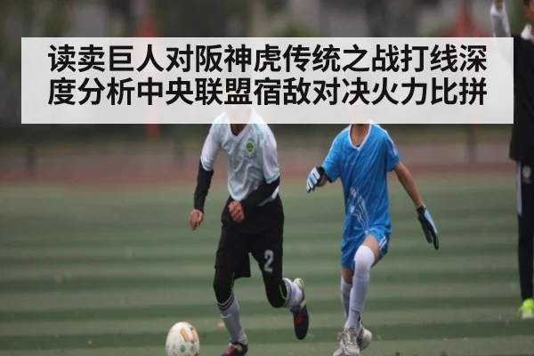 读卖巨人对阪神虎传统之战打线深度分析中央联盟宿敌对决火力比拼