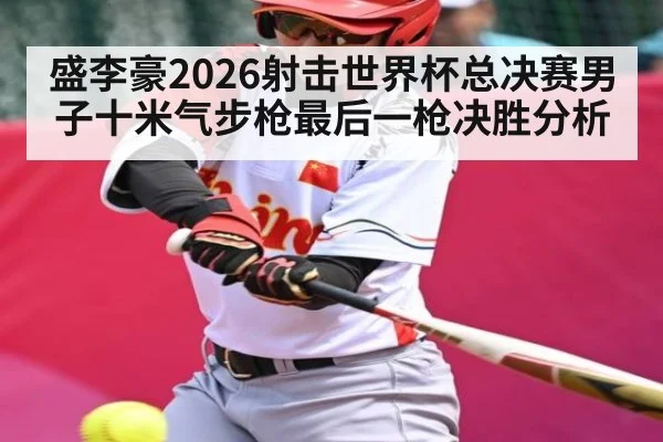 盛李豪2026射击世界杯总决赛男子十米气步枪最后一枪决胜分析