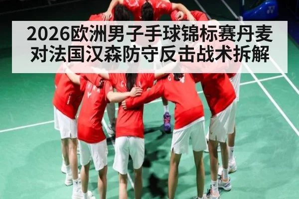 2026欧洲男子手球锦标赛丹麦对法国汉森防守反击战术拆解