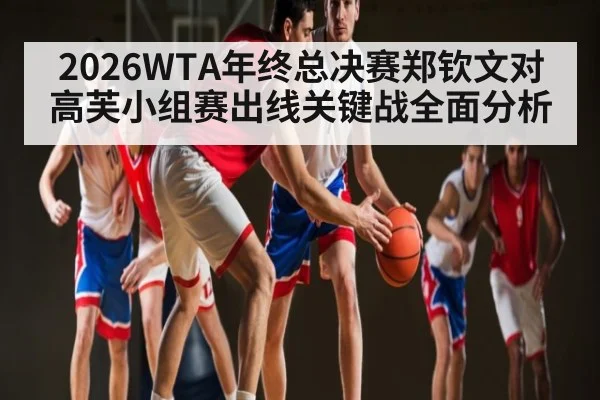 2026WTA年终总决赛郑钦文对高芙小组赛出线关键战全面分析