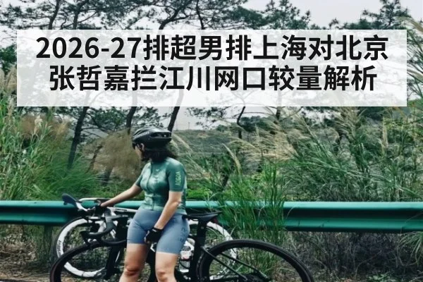 2026-27排超男排上海对北京 张哲嘉拦江川网口较量解析