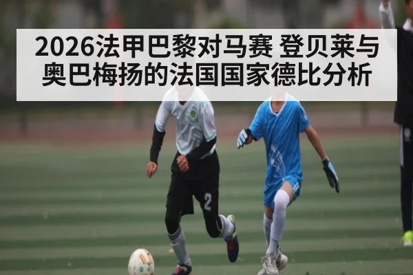 2026法甲巴黎对马赛 登贝莱与奥巴梅扬的法国国家德比分析