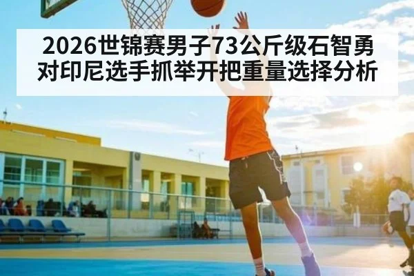 2026世锦赛男子73公斤级石智勇对印尼选手抓举开把重量选择分析